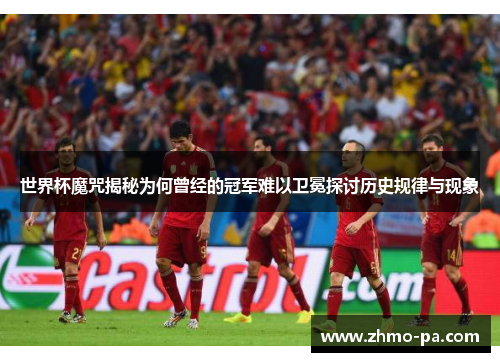 世界杯魔咒揭秘为何曾经的冠军难以卫冕探讨历史规律与现象