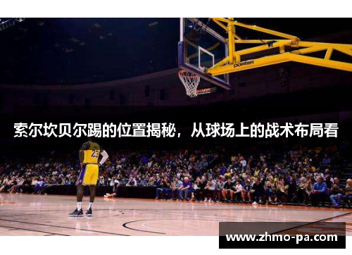 索尔坎贝尔踢的位置揭秘，从球场上的战术布局看