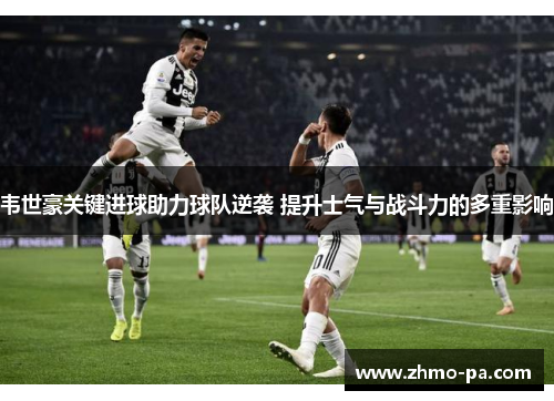 韦世豪关键进球助力球队逆袭 提升士气与战斗力的多重影响