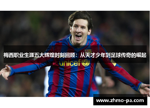 梅西职业生涯五大辉煌时刻回顾：从天才少年到足球传奇的崛起