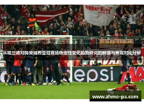 从哈兰德对阵曼城看亚冠赛场稳定性变化趋势研究的数据与表现对比分析
