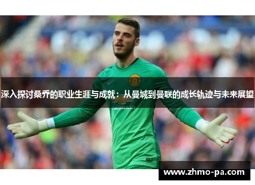深入探讨桑乔的职业生涯与成就：从曼城到曼联的成长轨迹与未来展望