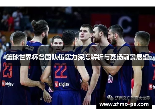篮球世界杯各国队伍实力深度解析与赛场前景展望