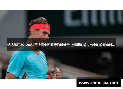 纳达尔在2012年法网决赛中逆袭德约科维奇 上演历时超过七小时的经典对决