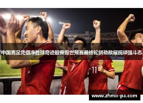 中国男足凭借净胜球奇迹般晋级世预赛最终轮拼劲敌展现顽强斗志