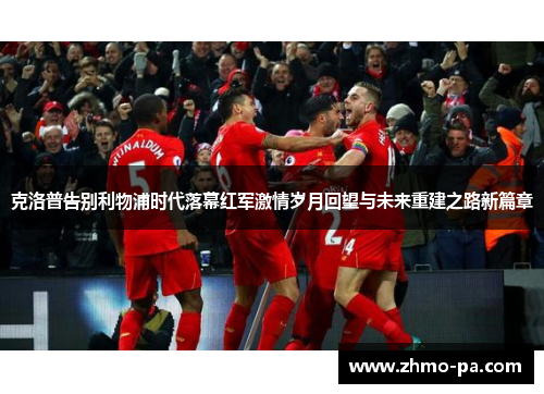 克洛普告别利物浦时代落幕红军激情岁月回望与未来重建之路新篇章