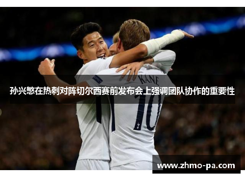 孙兴慜在热刺对阵切尔西赛前发布会上强调团队协作的重要性