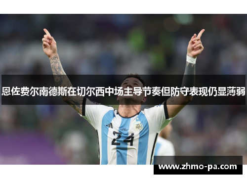 恩佐费尔南德斯在切尔西中场主导节奏但防守表现仍显薄弱