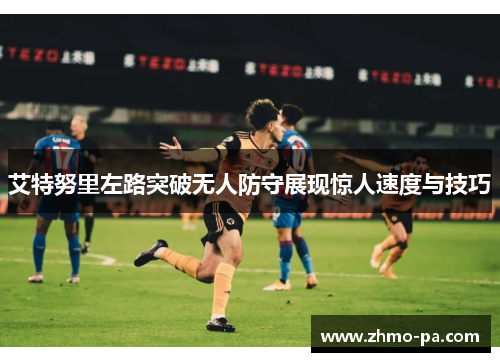 艾特努里左路突破无人防守展现惊人速度与技巧