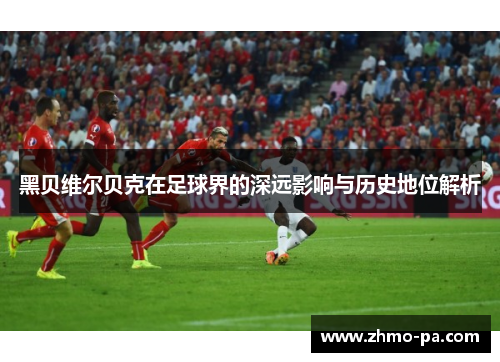 黑贝维尔贝克在足球界的深远影响与历史地位解析