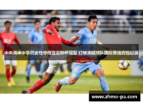 中央海岸水手历史性夺得亚足联杯冠军 打破澳超球队国际赛场辉煌纪录