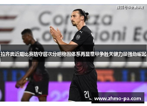拉齐奥近期比赛防守层次分明稳固体系再显意甲争胜关键力量强劲崛起