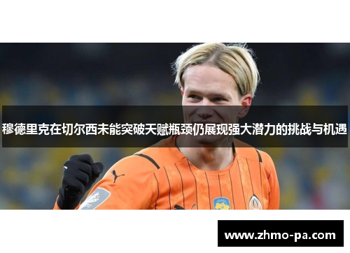穆德里克在切尔西未能突破天赋瓶颈仍展现强大潜力的挑战与机遇